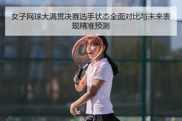 女子网球大满贯决赛选手状态全面对比与未来表现精准预测