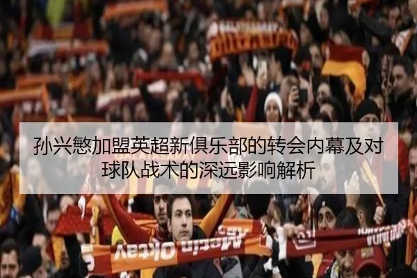 孙兴慜加盟英超新俱乐部的转会内幕及对球队战术的深远影响解析